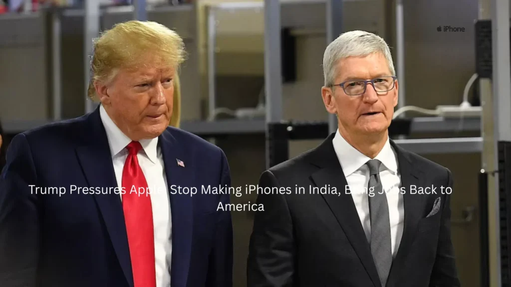 Trump Pressures Apple: Stop Making iPhones in India, Bring Jobs Back to America