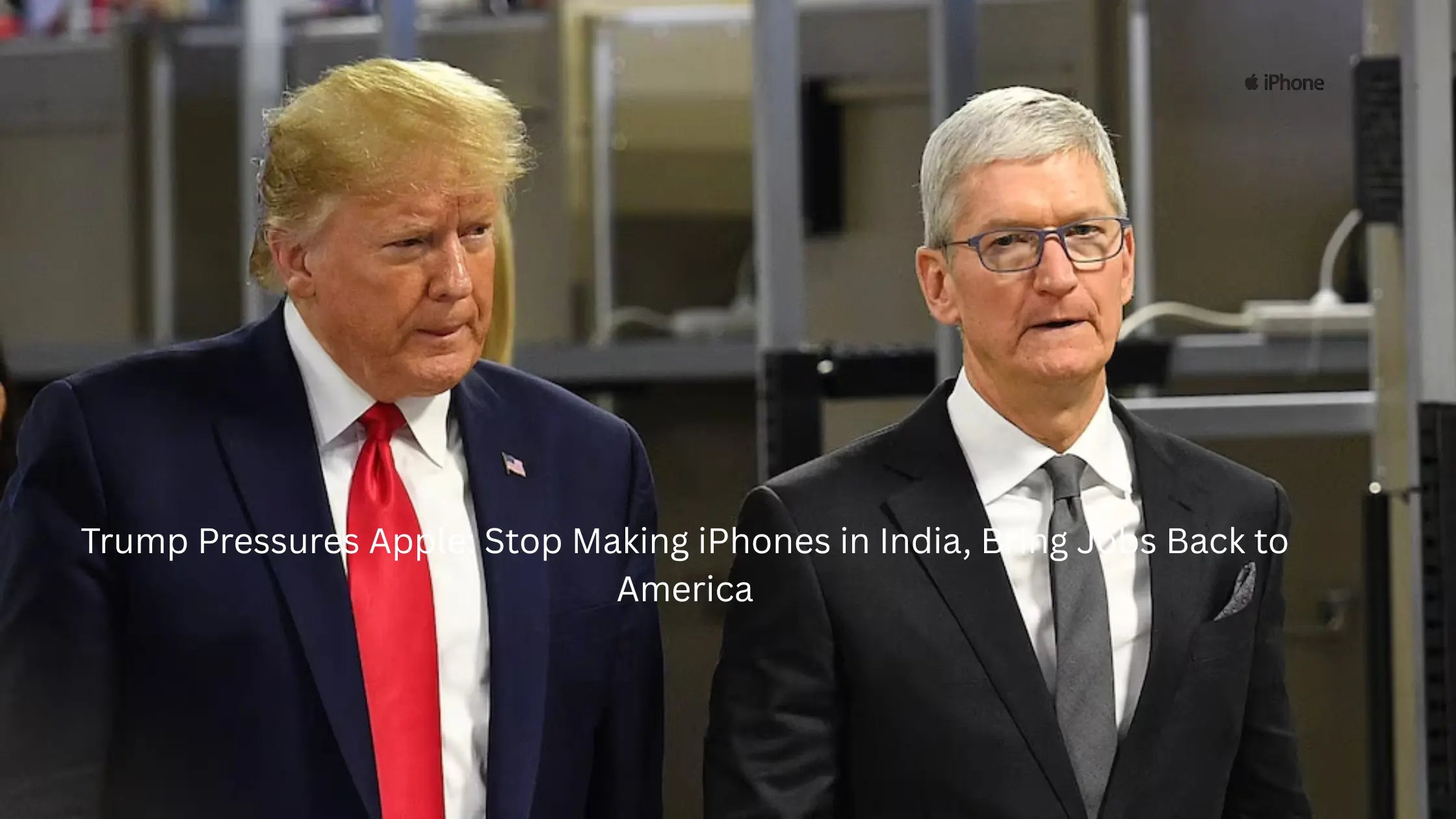 Trump Pressures Apple: Stop Making iPhones in India, Bring Jobs Back to America